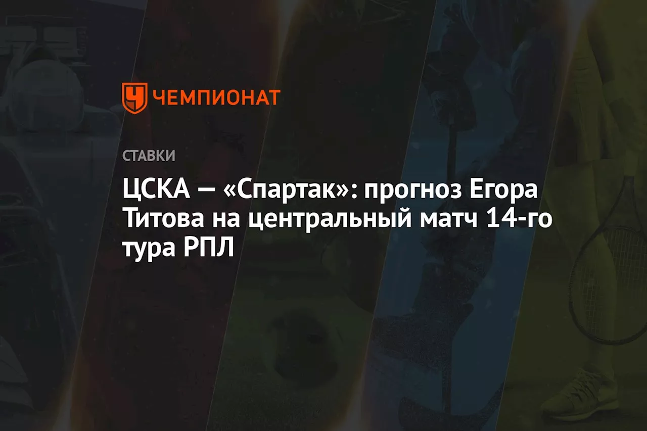 ЦСКА — «Спартак»: прогноз Егора Титова на центральный матч 14-го тура РПЛ