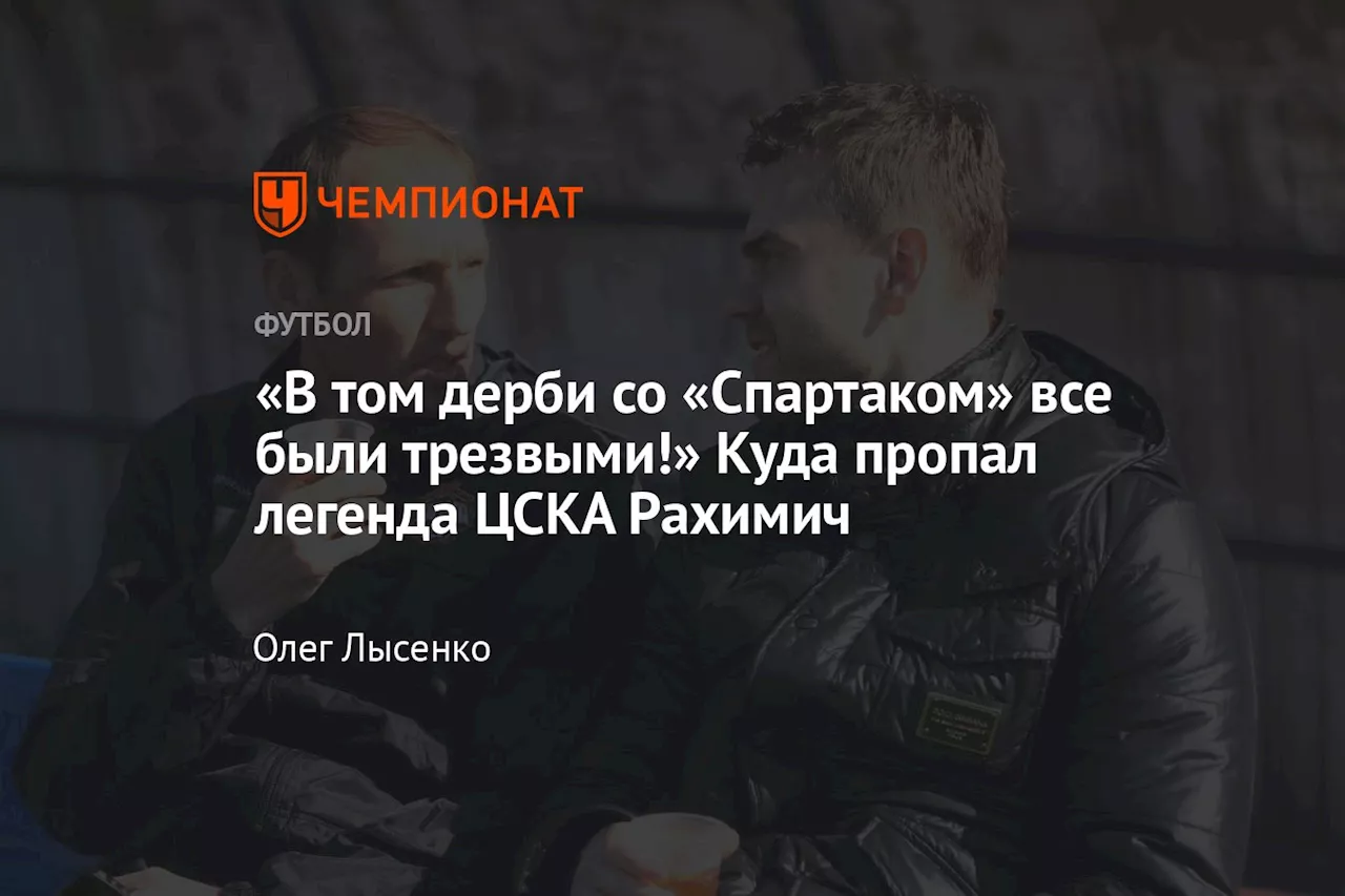 «В том дерби со «Спартаком» все были трезвыми!» Куда пропал легенда ЦСКА Рахимич