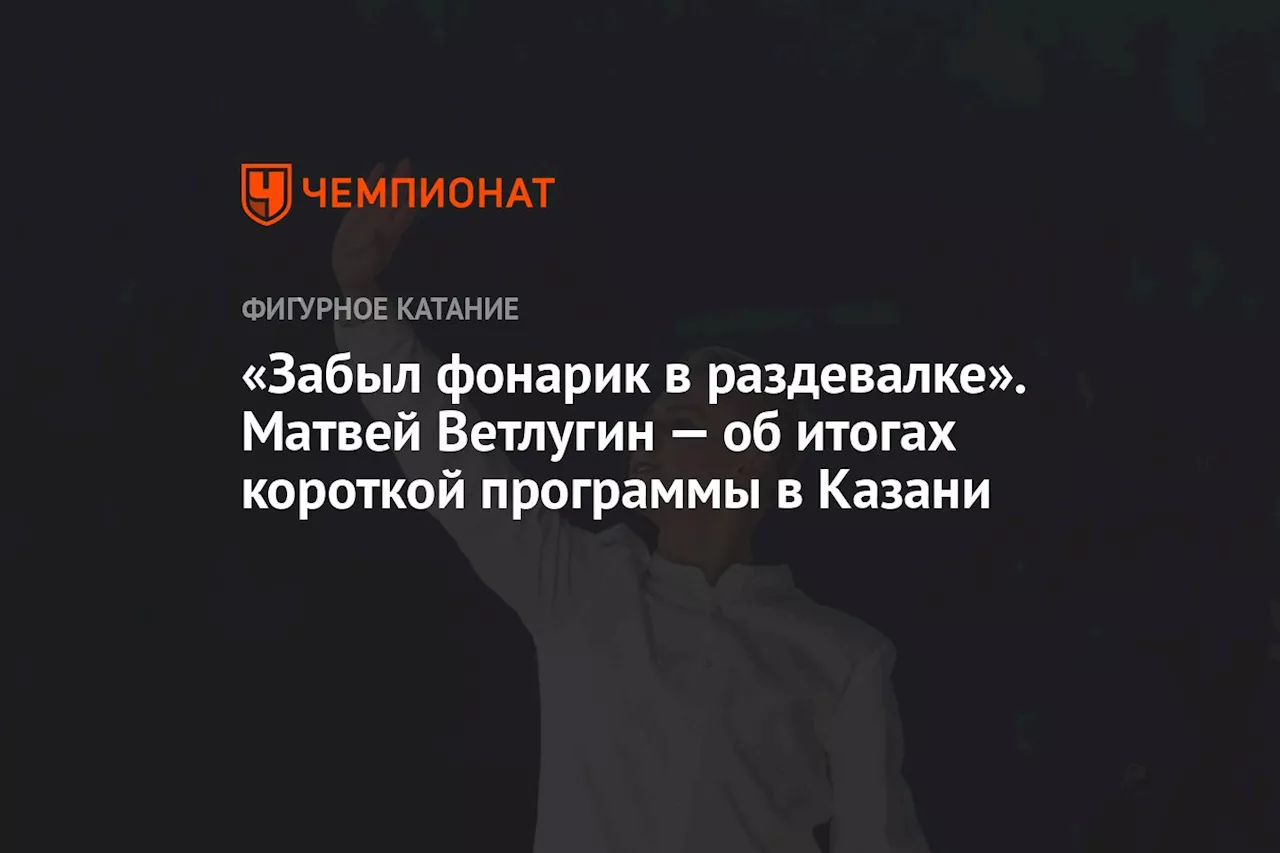 «Забыл фонарик в раздевалке». Матвей Ветлугин — об итогах короткой программы в Казани