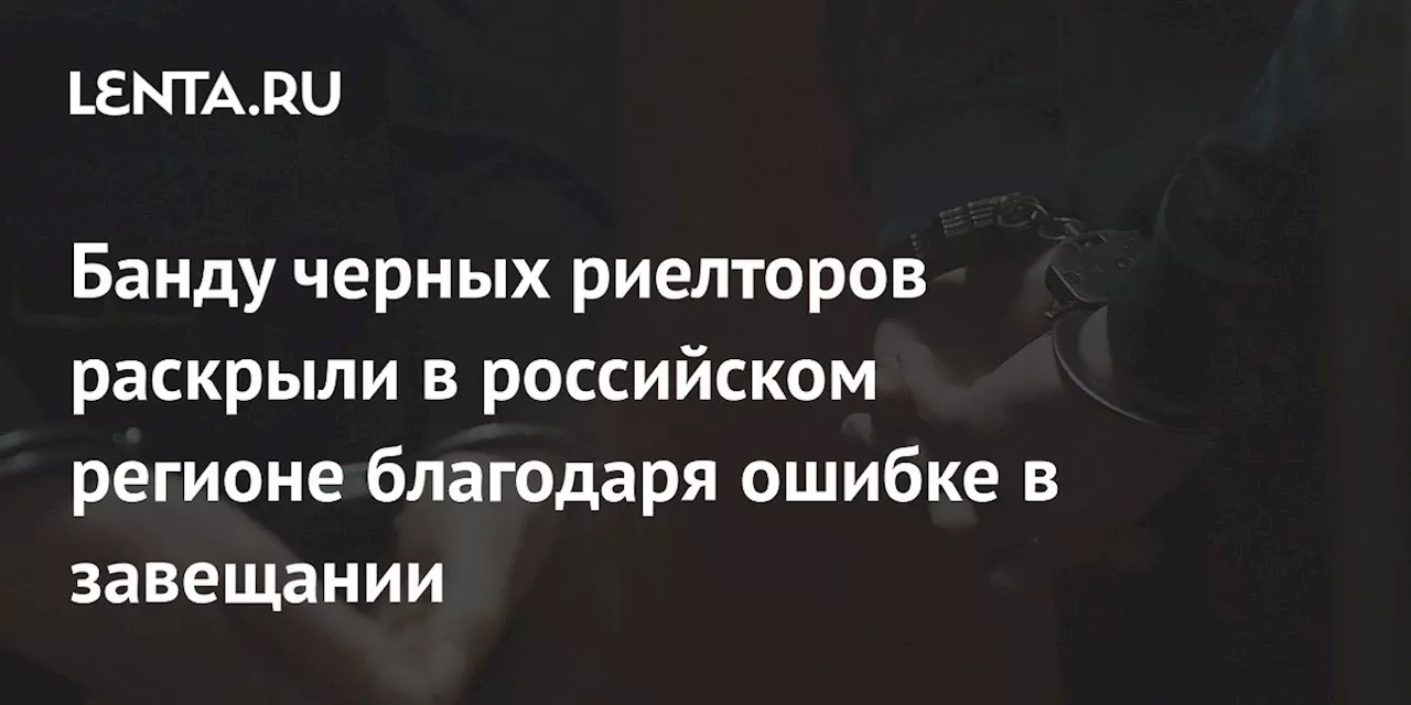 Банду черных риелторов раскрыли в российском регионе благодаря ошибке в завещании