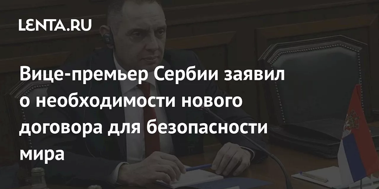 Вице-премьер Сербии заявил о необходимости нового договора для безопасности мира