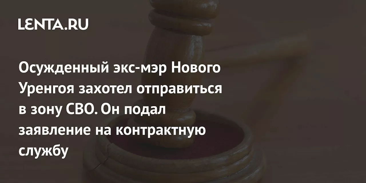 Осужденный экс-мэр Нового Уренгоя захотел отправиться в зону СВО. Он подал заявление на контрактную службу