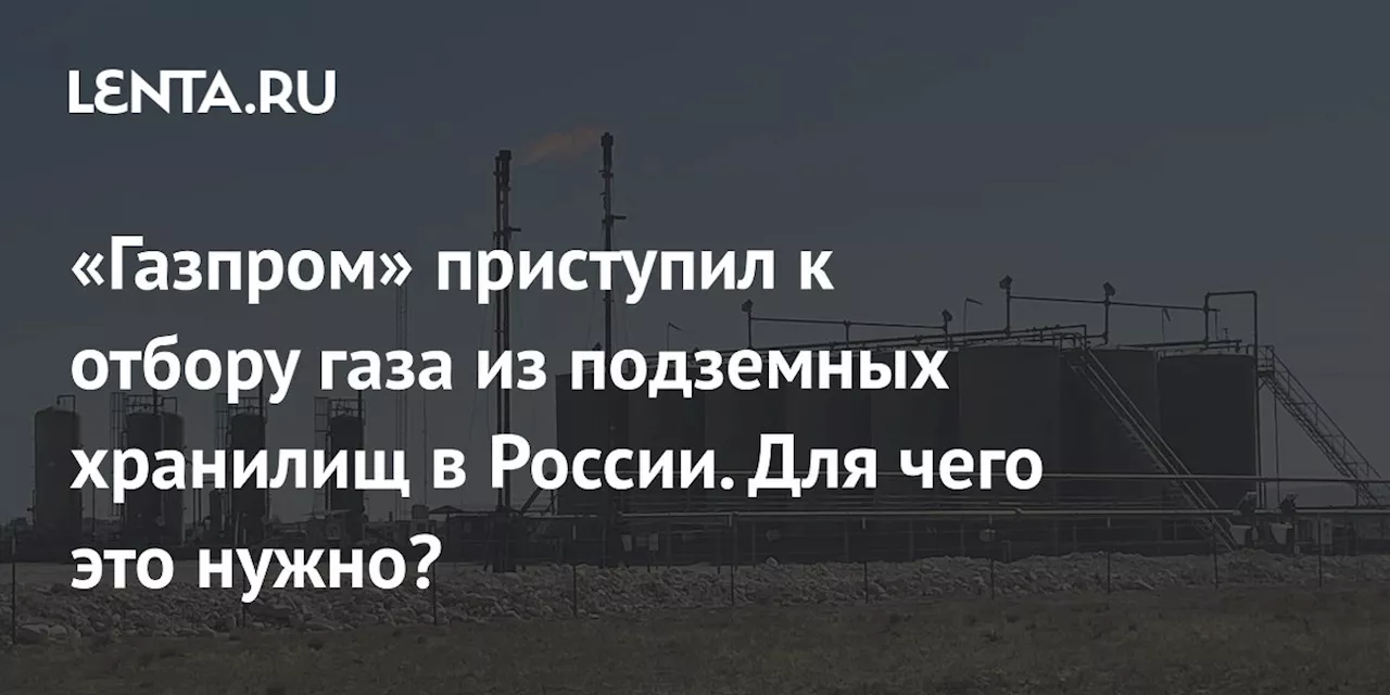 «Газпром» приступил к отбору газа из подземных хранилищ в России. Для чего это нужно?