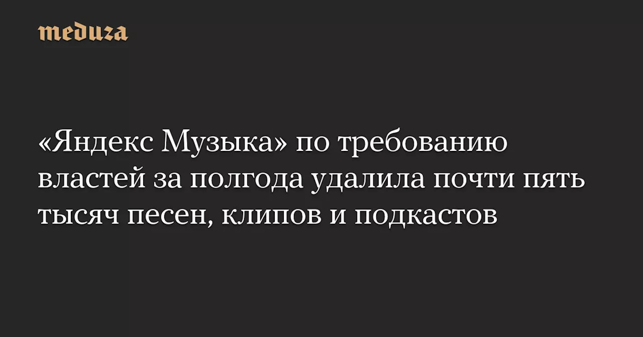 «Яндекс Музыка» по требованию властей за полгода удалила почти пять тысяч песен, клипов и подкастов — Meduza