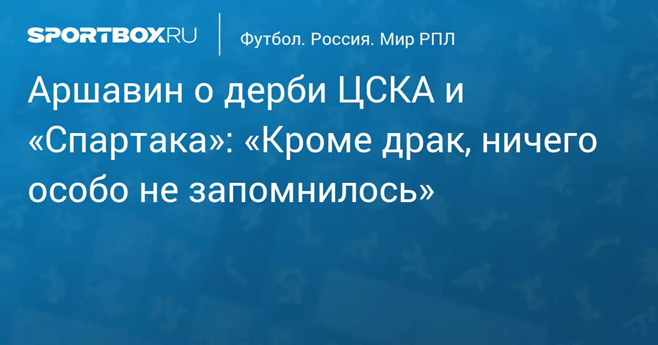 Аршавин о дерби ЦСКА и «Спартака»: «Кроме драк, ничего особо не запомнилось»