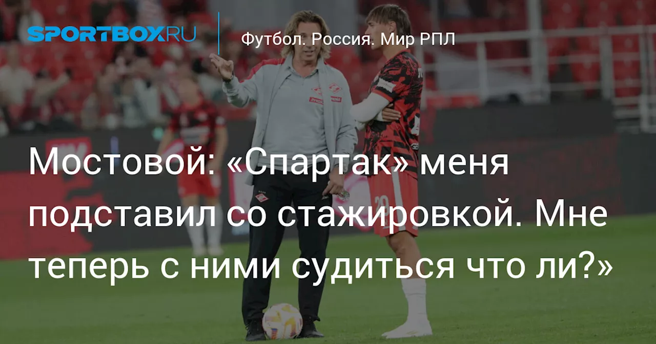 Мостовой: «Спартак» меня подставил со стажировкой. Мне теперь с ними судиться что ли?»