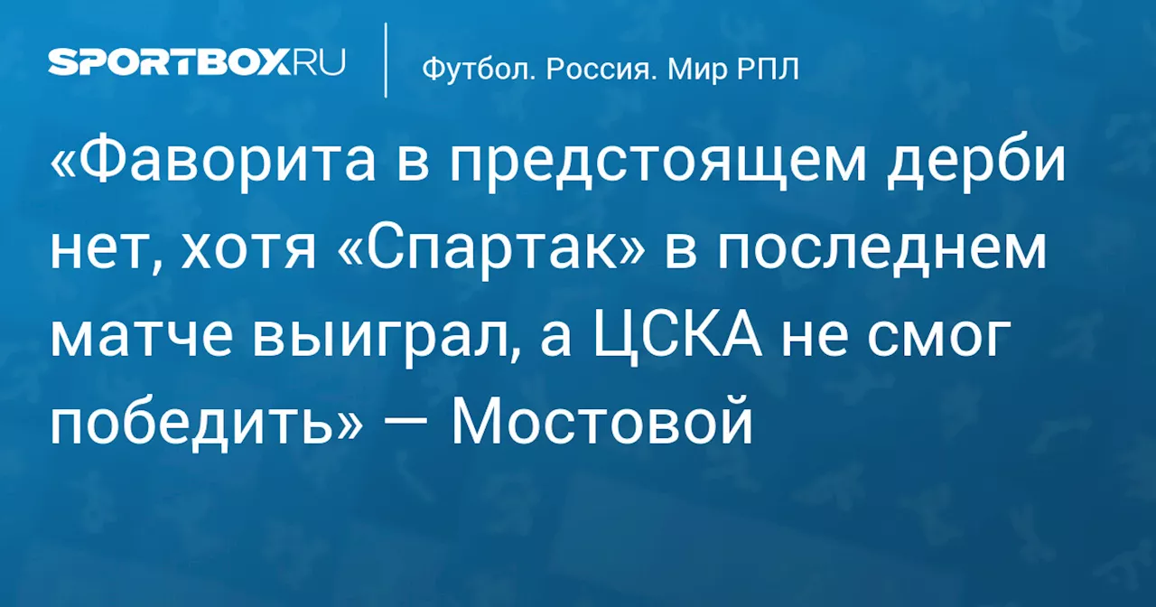 «Фаворита в предстоящем дерби нет, хотя «Спартак» в последнем матче выиграл, а ЦСКА не смог победить» — Мостовой