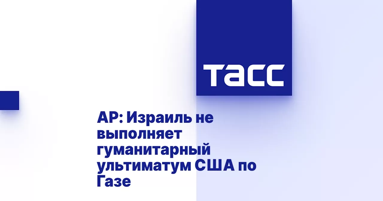 AP: Израиль не выполняет гуманитарный ультиматум США по Газе