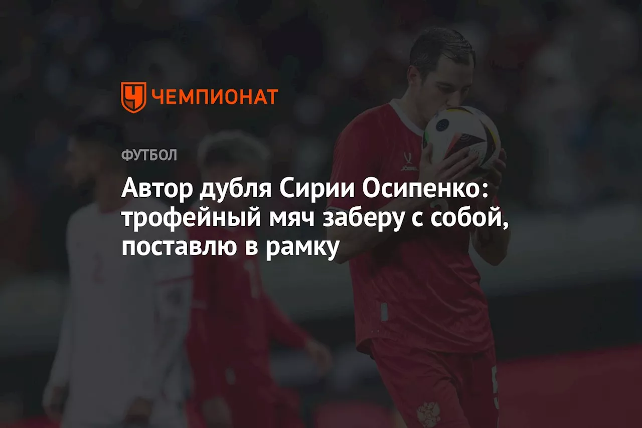 Автор дубля в ворота Сирии Осипенко: трофейный мяч заберу с собой, поставлю в рамку