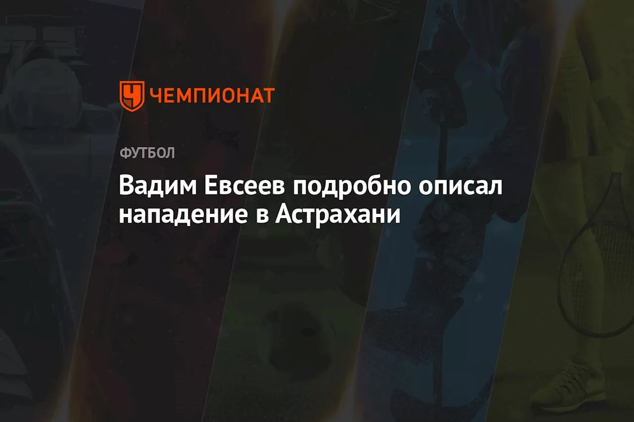 Вадим Евсеев подробно описал нападение в Астрахани