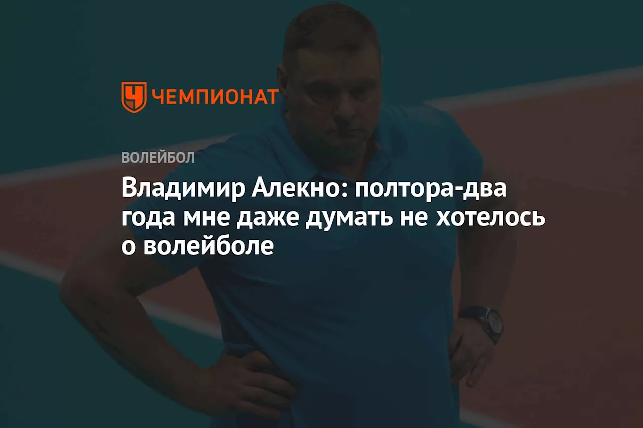 Владимир Алекно: полтора-два года мне даже думать не хотелось о волейболе