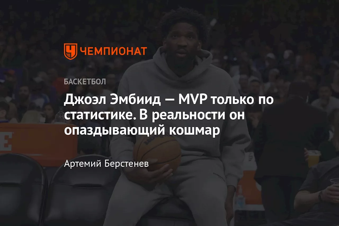 Джоэл Эмбиид — MVP только по статистике. В реальности он опаздывающий кошмар