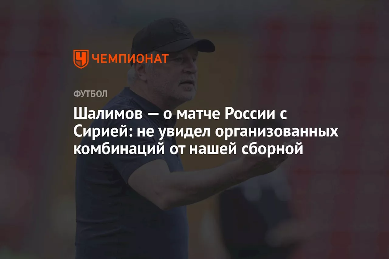 Шалимов — о матче России с Сирией: не увидел организованных комбинаций от нашей сборной