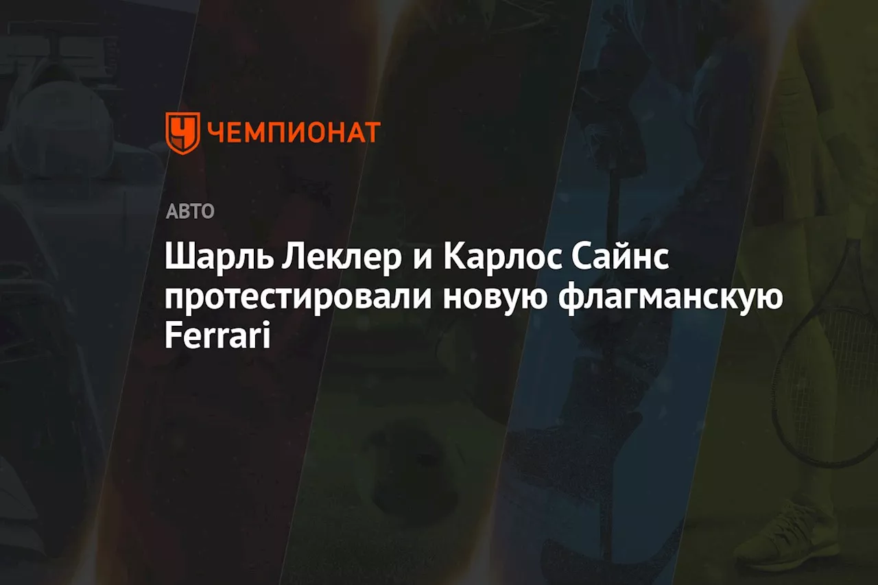 Шарль Леклер и Карлос Сайнс протестировали новую флагманскую Ferrari