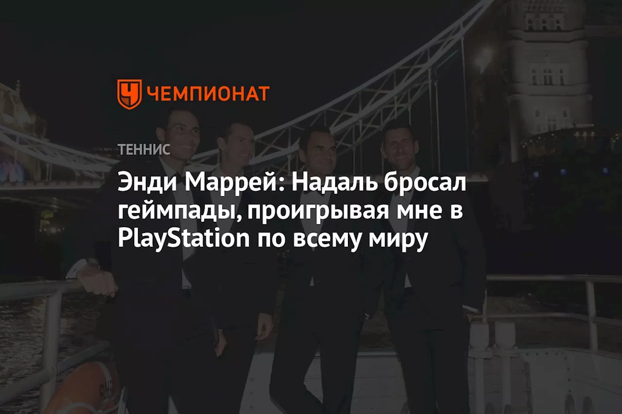 Энди Маррей: Надаль бросал геймпады, проигрывая мне в PlayStation по всему миру