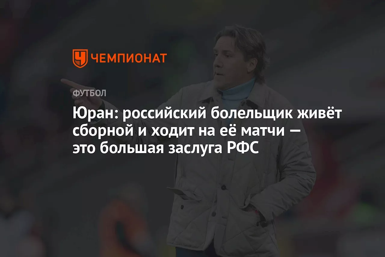 Юран: российский болельщик живёт сборной и ходит на её матчи — это большая заслуга РФС