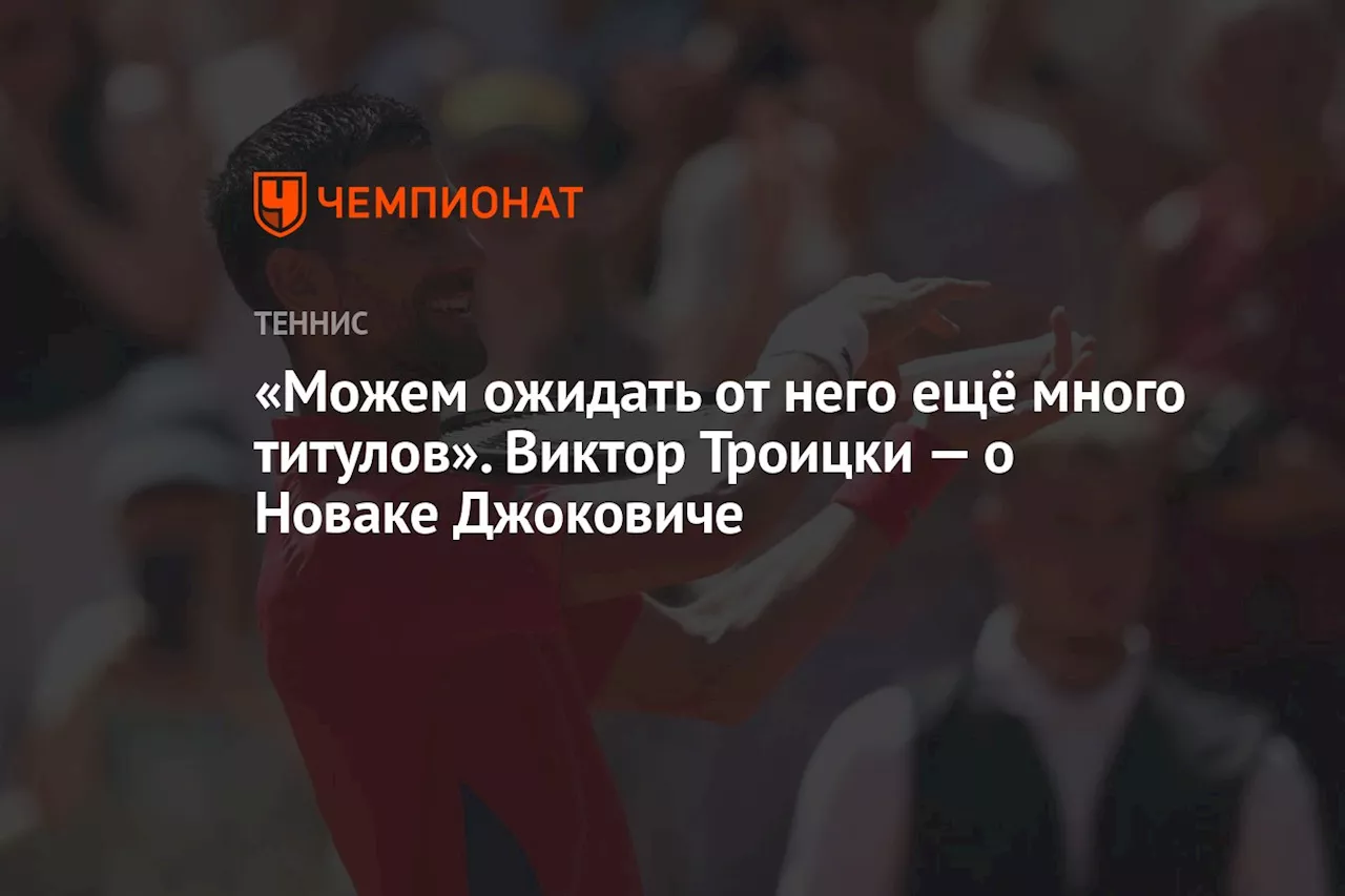 «Можем ожидать от него ещё много титулов». Виктор Троицки — о Новаке Джоковиче