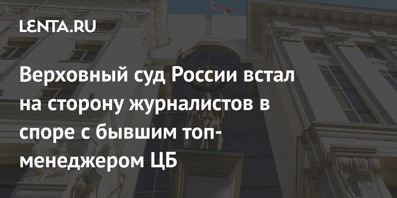 Верховный суд России встал на сторону журналистов в споре с бывшим топ-менеджером ЦБ