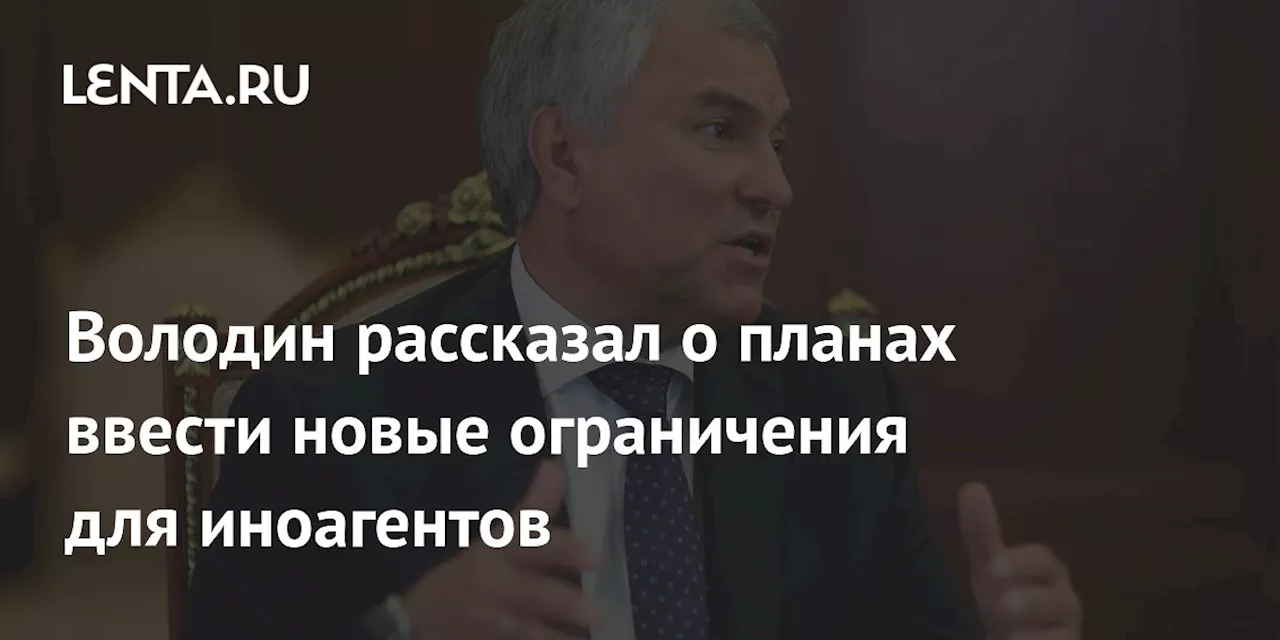 Володин рассказал о планах ввести новые ограничения для иноагентов