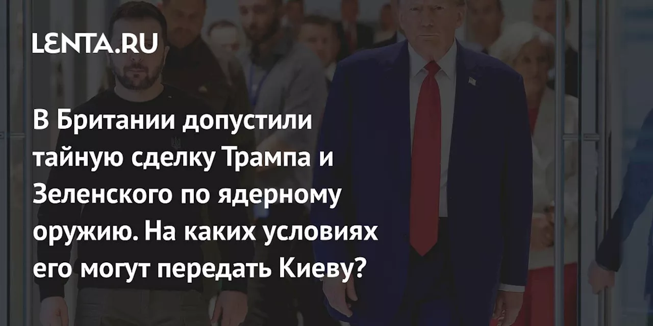 В Британии допустили тайную сделку Трампа и Зеленского по ядерному оружию. На каких условиях его могут передать Киеву?