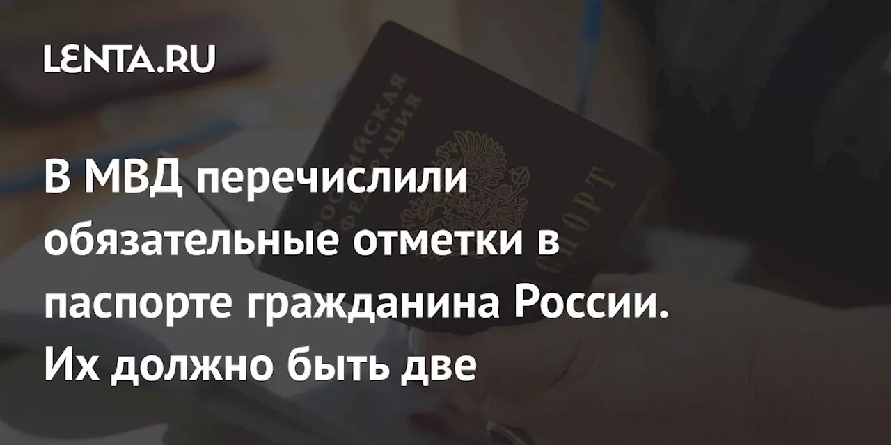 В МВД перечислили обязательные отметки в паспорте гражданина России. Их должно быть две