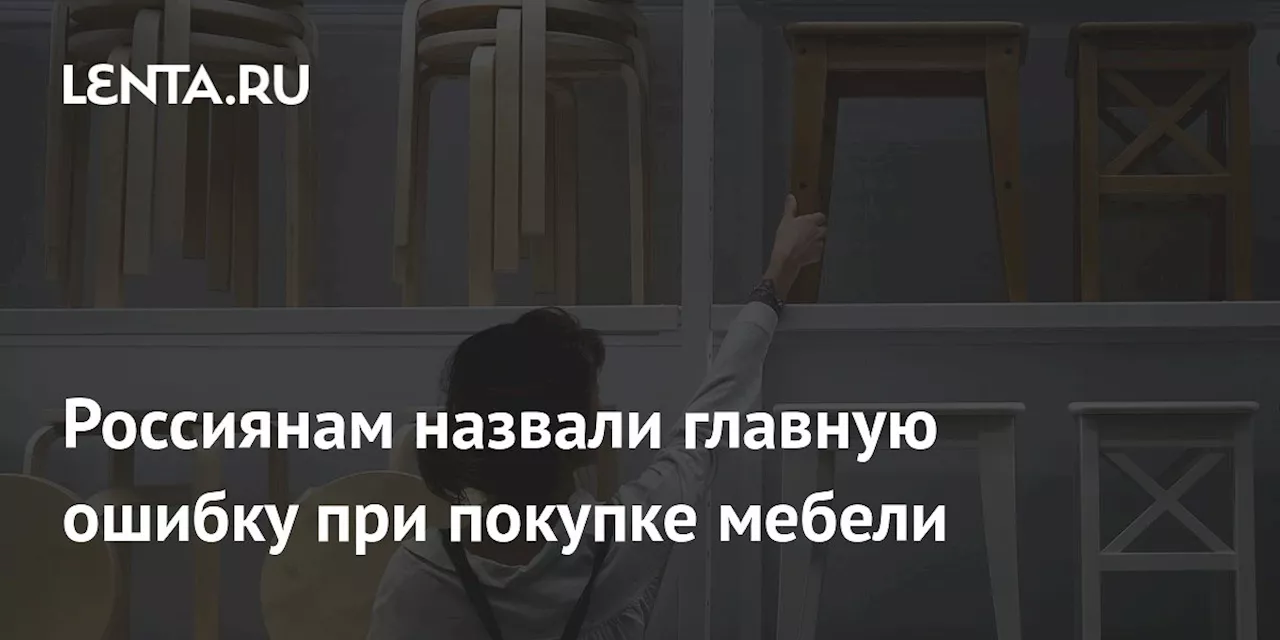 Россиянам назвали главную ошибку при покупке мебели