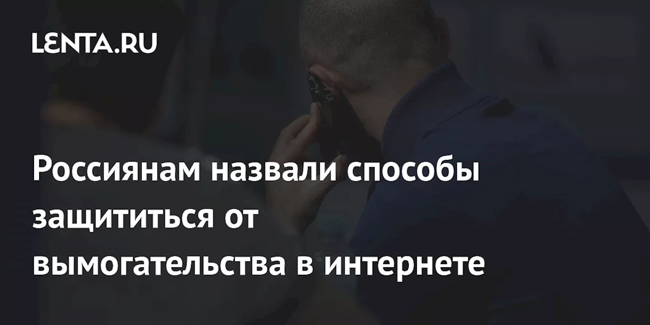 Россиянам назвали способы защититься от вымогательства в интернете