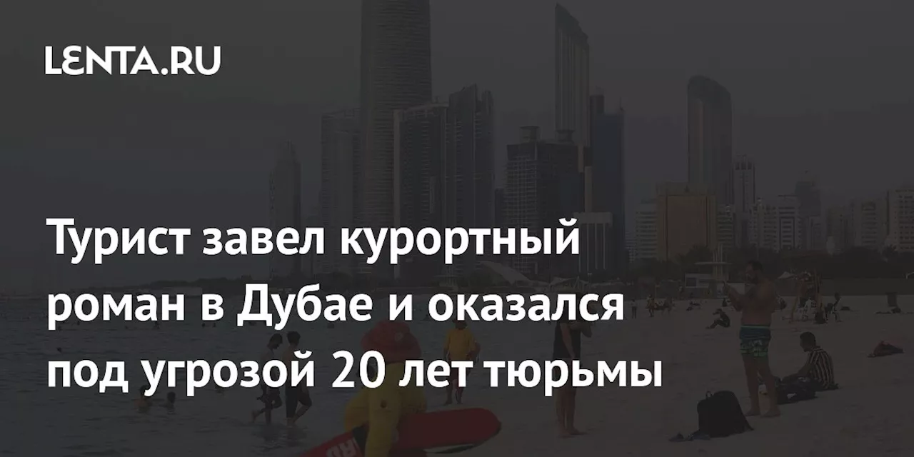 Турист завел курортный роман в Дубае и оказался под угрозой 20 лет тюрьмы