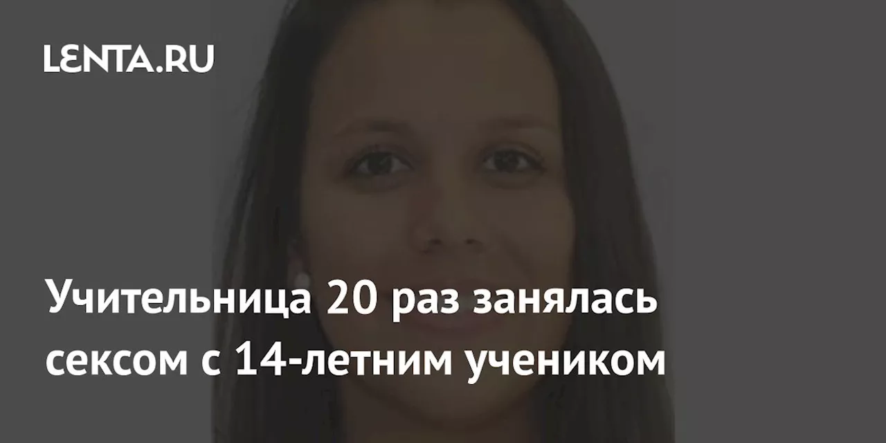 Учительница 20 раз занялась сексом с 14-летним учеником