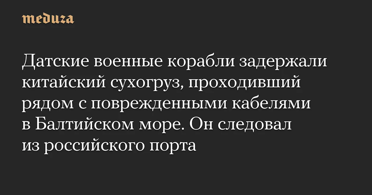 Датские военные корабли задержали китайский сухогруз, проходивший рядом с поврежденными кабелями в Балтийском море. Он следовал из российского порта — Meduza