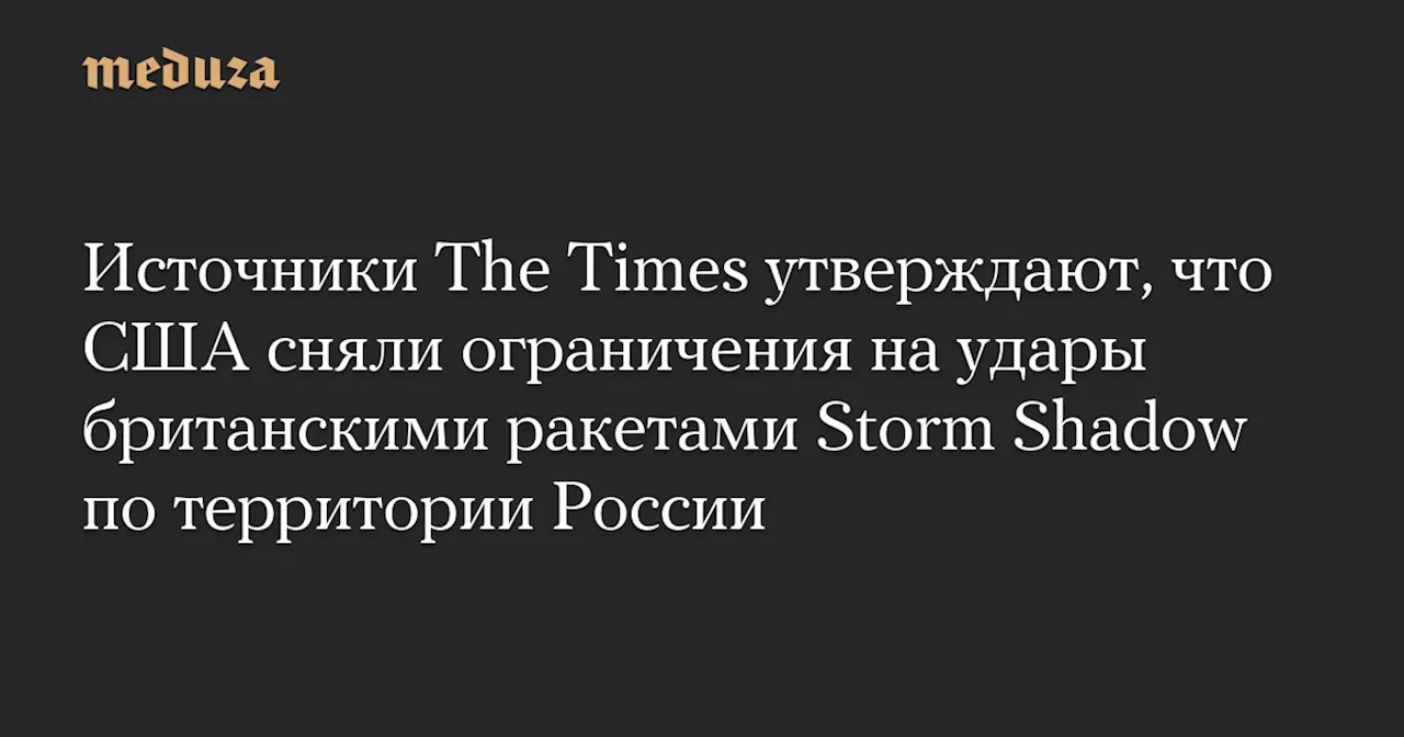 Источники The Times утверждают, что США сняли ограничения на удары британскими ракетами Storm Shadow по территории России — Meduza