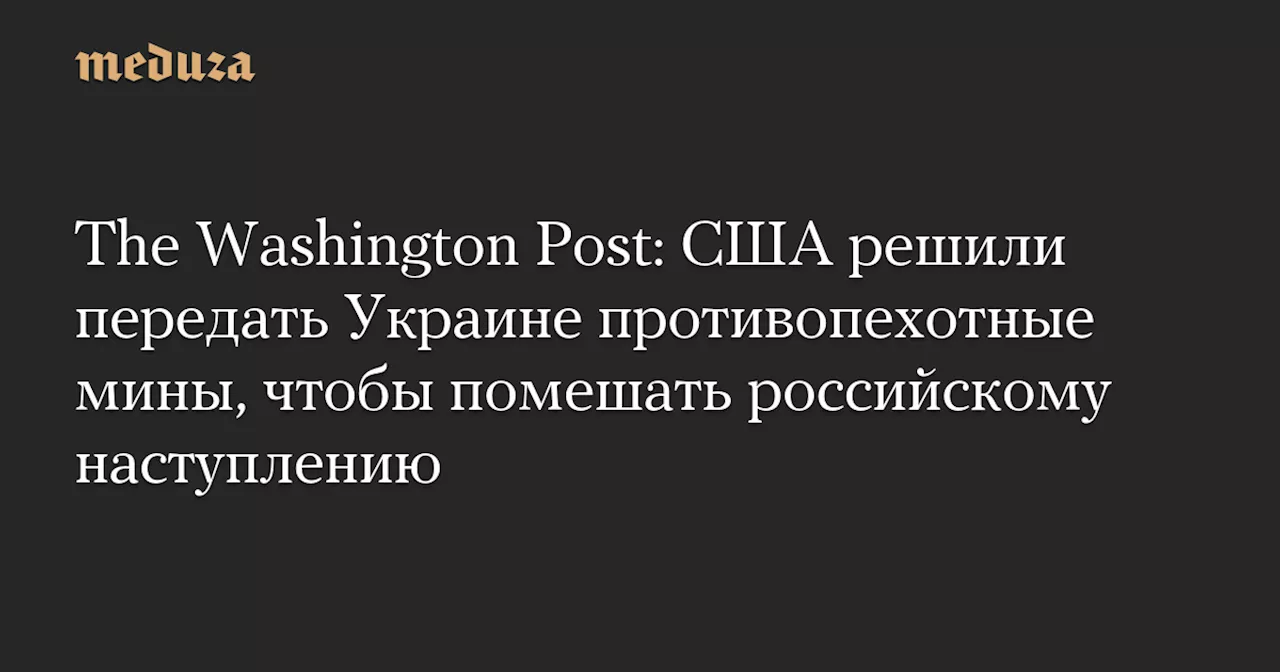 The Washington Post: США решили передать Украине противопехотные мины, чтобы помешать российскому наступлению — Meduza