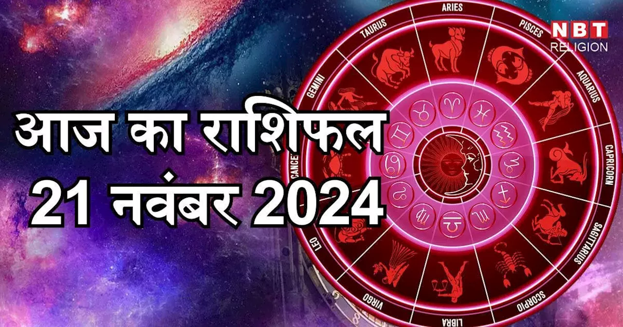 आज का राशिफल 21 नवंबर 2024 : मिथुन सिंह और तुला राशि को आज मिल रहा है धन लक्ष्मी योग से लाभ, जानें अपना आज का भविष्यफल