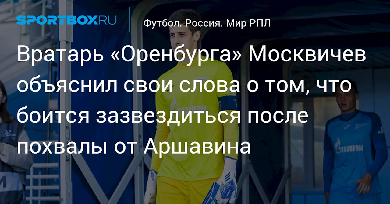 Вратарь «Оренбурга» Москвичев объяснил свои слова о том, что боится зазвездиться после похвалы от Аршавина