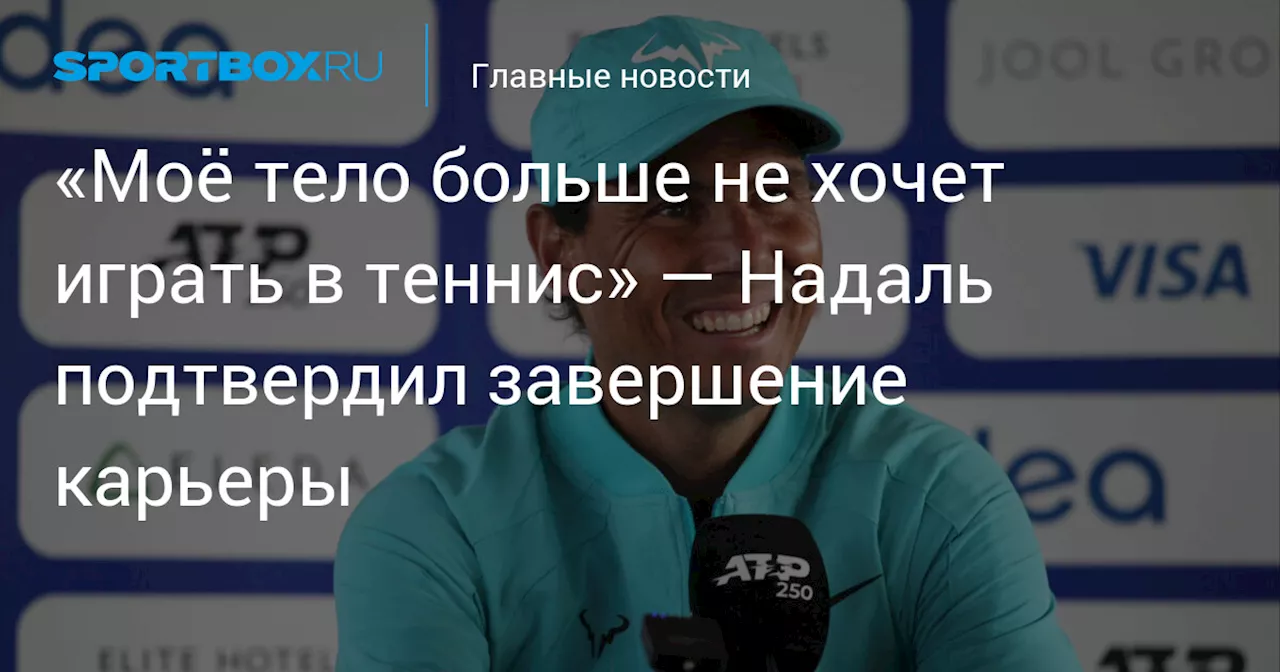 «Моё тело больше не хочет играть в теннис» — Надаль подтвердил завершение карьеры