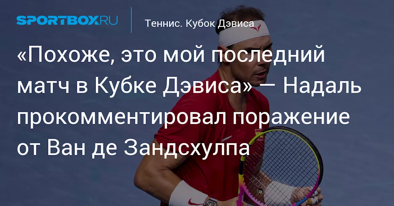 «Чувствую, что это был мой последний матч в карьере» — Надаль прокомментировал поражение от Ван де Зандсхулпа