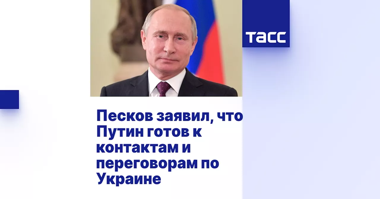 Песков заявил, что Путин готов к контактам и переговорам по Украине