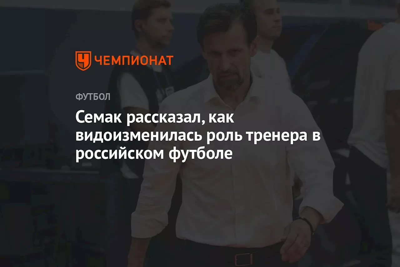 Семак рассказал, как видоизменилась роль тренера в российском футболе