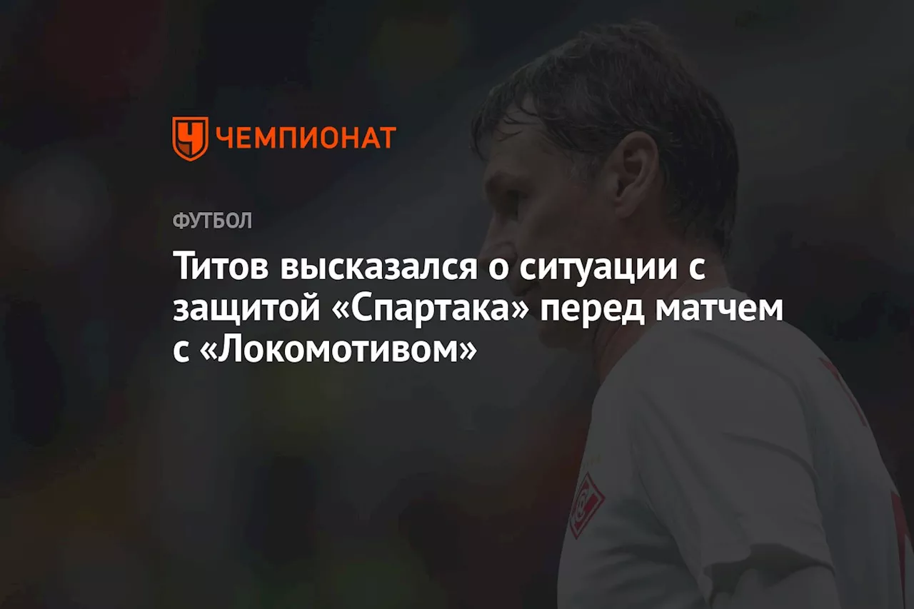 Титов высказался о ситуации с защитой «Спартака» перед матчем с «Локомотивом»