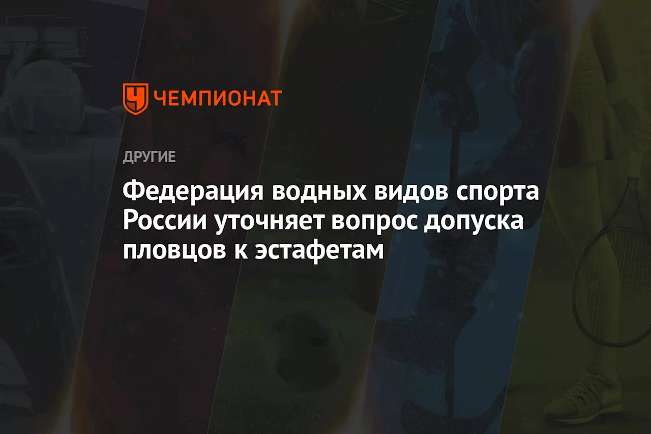 Федерация водных видов спорта России уточняет вопрос допуска пловцов к эстафетам