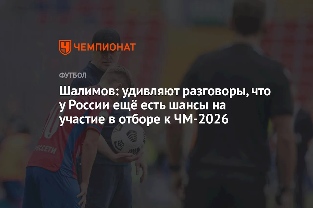 Шалимов: удивляют разговоры, что у России ещё есть шансы на участие в отборе к ЧМ-2026