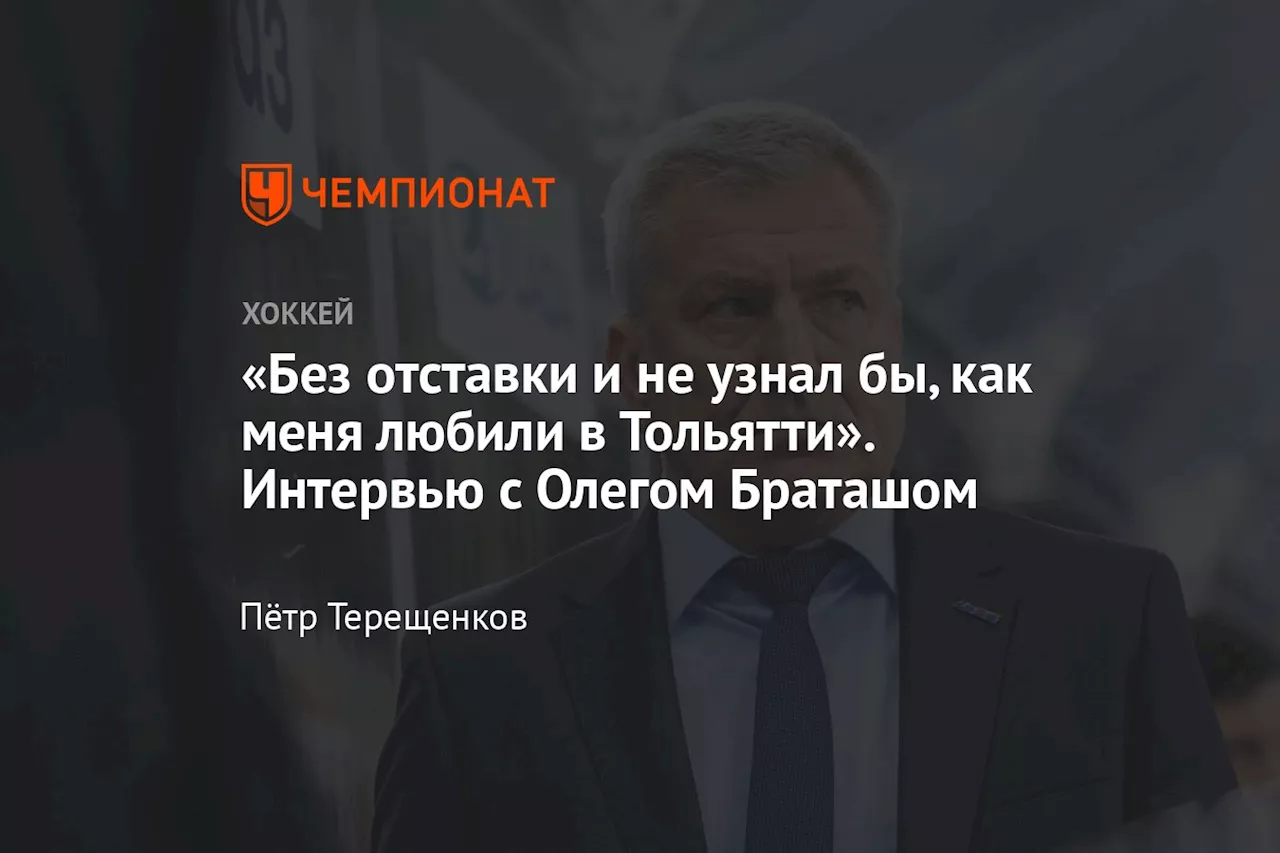 «Без отставки и не узнал бы, как меня любили в Тольятти». Интервью с Олегом Браташом