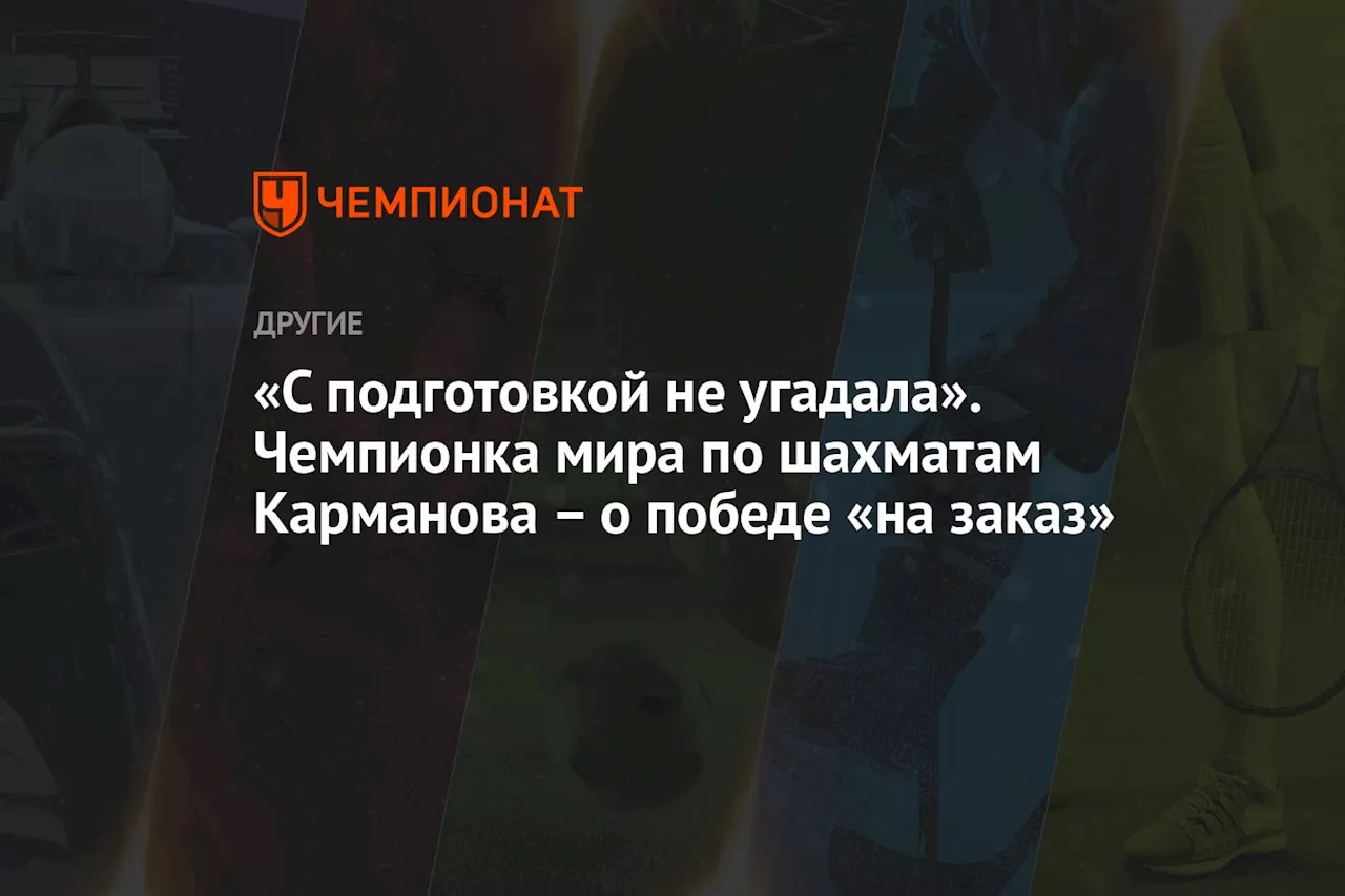 «С подготовкой не угадала». Чемпионка мира по шахматам Карманова — о победе «на заказ»