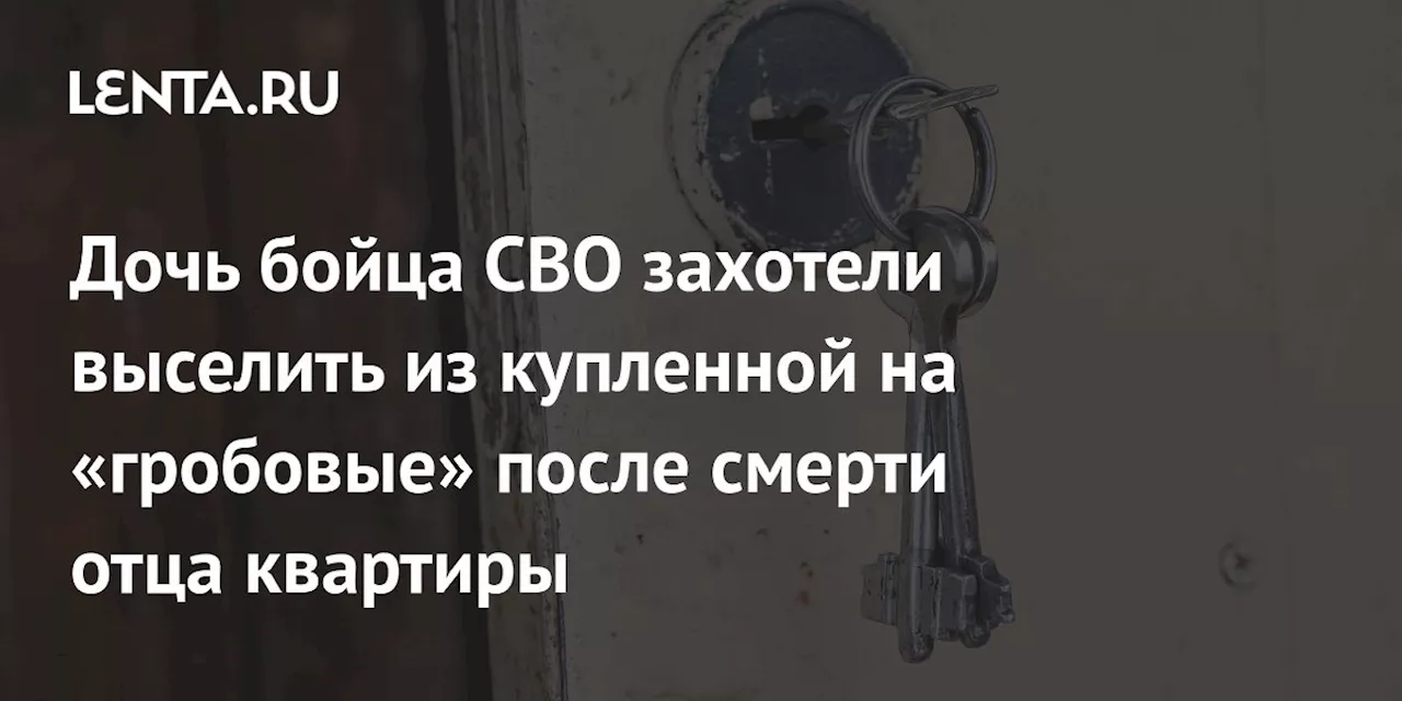 Дочь бойца СВО захотели выселить из купленной на «гробовые» после смерти отца квартиры