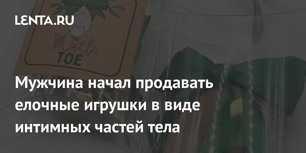 Мужчина начал продавать елочные игрушки в виде интимных частей тела