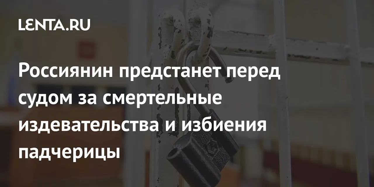 Россиянин предстанет перед судом за смертельные издевательства и избиения падчерицы