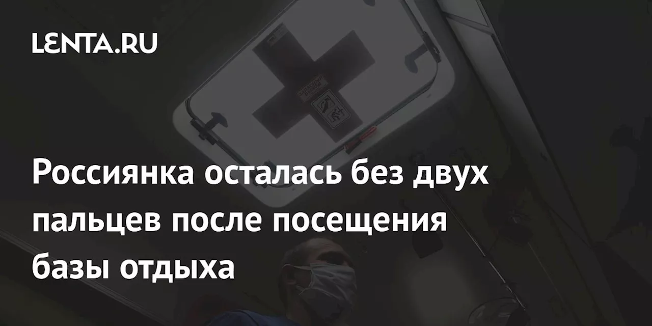 Россиянка осталась без двух пальцев после посещения базы отдыха