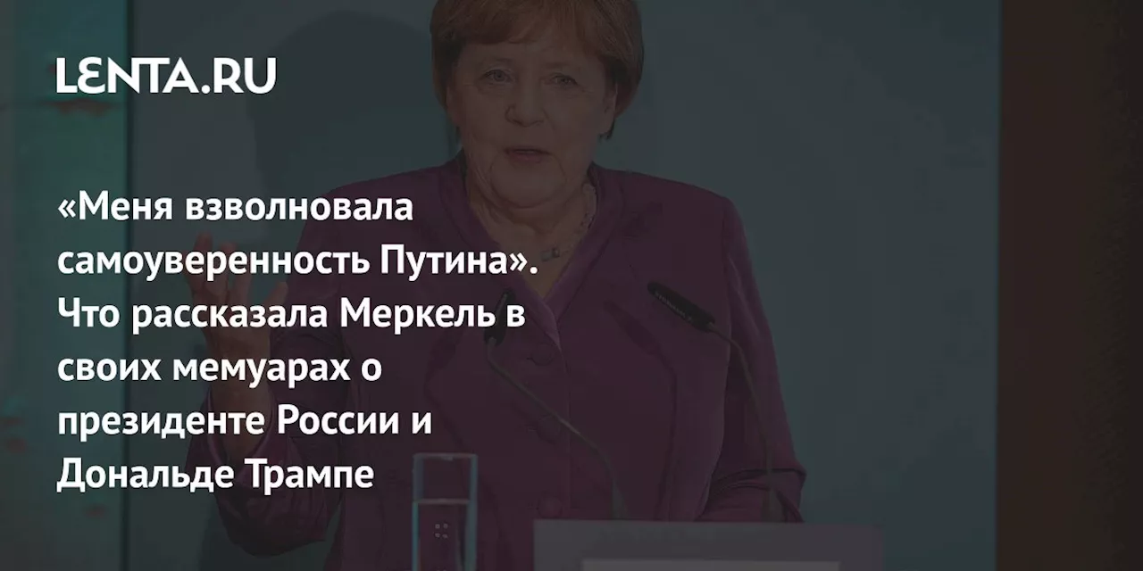 «Меня взволновала самоуверенность Путина». Что рассказала Меркель в своих мемуарах о президенте России и Дональде Трампе