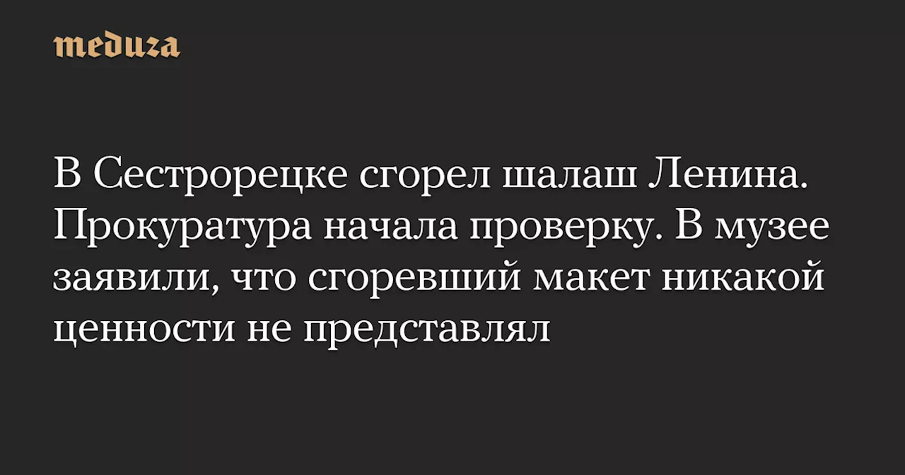 В Сестрорецке сгорел шалаш Ленина. Прокуратура начала проверку. В музее заявили, что сгоревший макет никакой ценности не представлял — Meduza