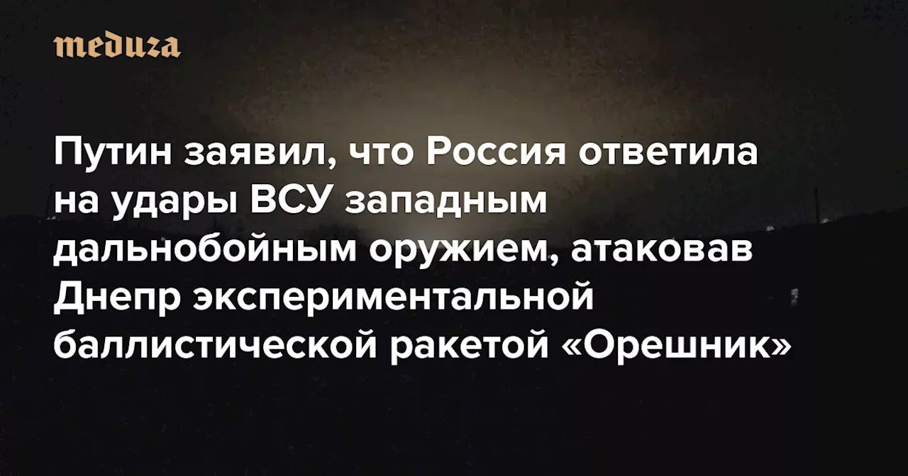 Путин заявил, что Россия ответила на удары ВСУ западным дальнобойным оружием, атаковав Днепр экспериментальной баллистической ракетой «Орешник». Он пригрозил бить по военным объектам Запада — Meduza